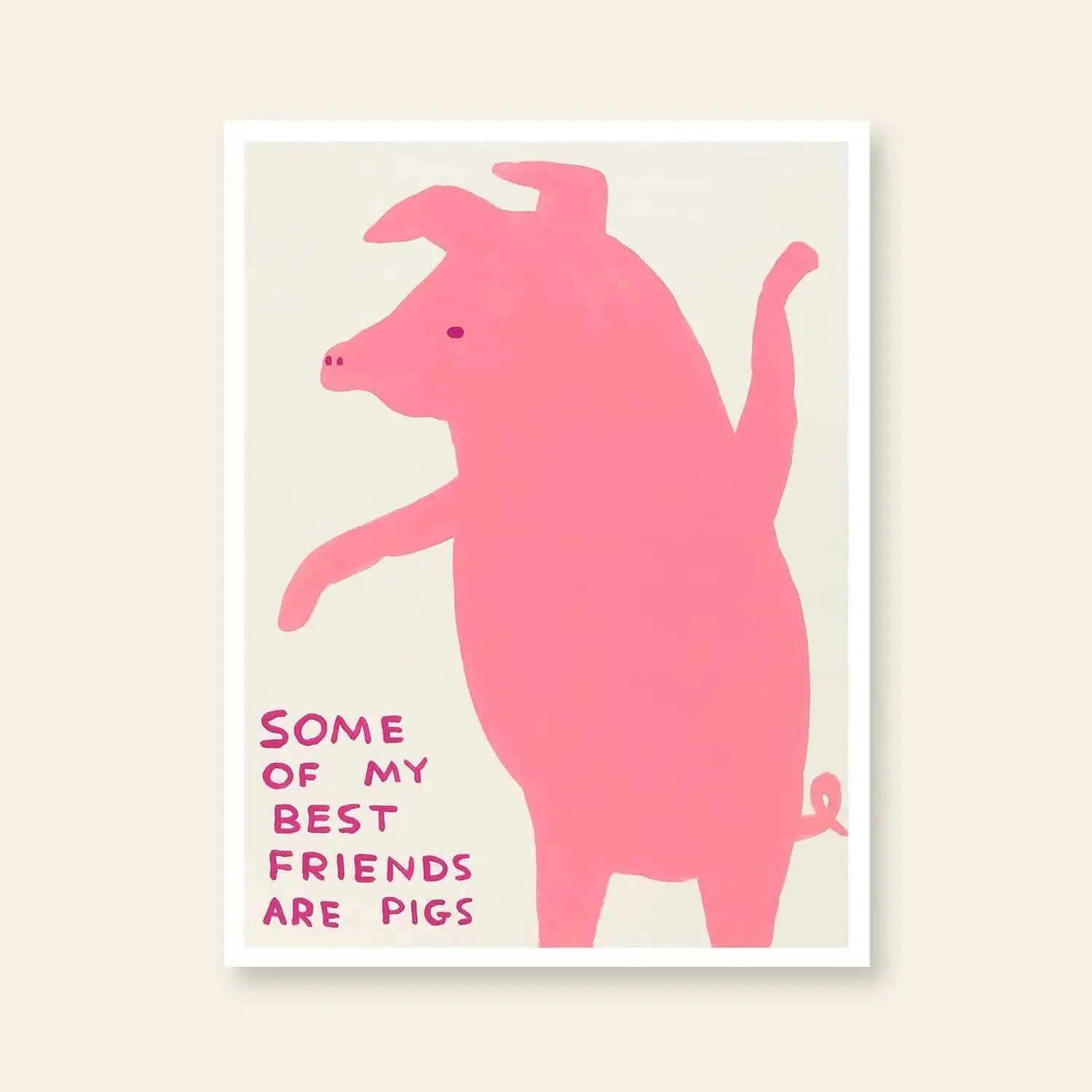 Shrig Shop David Shrigley - Some Of My Best Friends Are Pigs (60x80): An off-white poster featuring a pink pig on hind legs with text Some of my best friends are pigs in pink caps, evoking iconic Shrig Shop style.